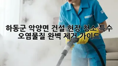 하동군 악양면 건설 현장 청소🧹: 특수 오염물질 완벽 제거 가이드✨