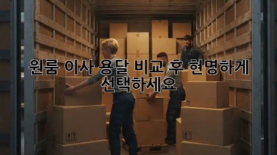 원룸 이사, 용달 비교 후 현명하게 선택하세요!